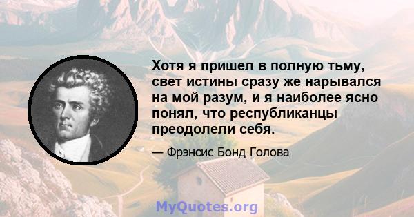 Хотя я пришел в полную тьму, свет истины сразу же нарывался на мой разум, и я наиболее ясно понял, что республиканцы преодолели себя.