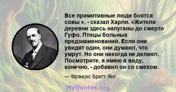 Все примитивные люди боятся совы », - сказал Харли. «Жители деревни здесь напуганы до смерти Гуфо. Птицы больных предзнаменований. Если они увидят один, они думают, что умрут. Но они никогда не делают. Посмотрите, я