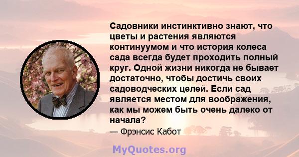 Садовники инстинктивно знают, что цветы и растения являются континуумом и что история колеса сада всегда будет проходить полный круг. Одной жизни никогда не бывает достаточно, чтобы достичь своих садоводческих целей.