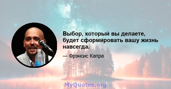 Выбор, который вы делаете, будет сформировать вашу жизнь навсегда.