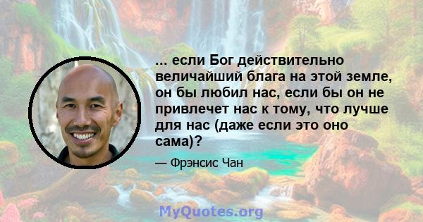 ... если Бог действительно величайший блага на этой земле, он бы любил нас, если бы он не привлечет нас к тому, что лучше для нас (даже если это оно сама)?