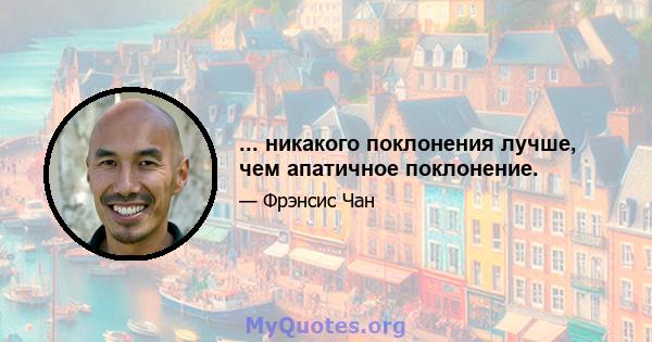 ... никакого поклонения лучше, чем апатичное поклонение.