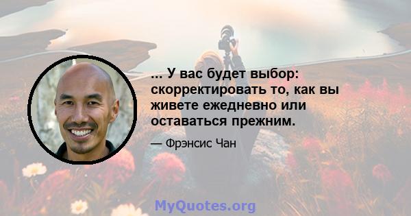 ... У вас будет выбор: скорректировать то, как вы живете ежедневно или оставаться прежним.