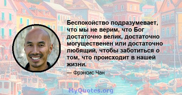 Беспокойство подразумевает, что мы не верим, что Бог достаточно велик, достаточно могущественен или достаточно любящий, чтобы заботиться о том, что происходит в нашей жизни.