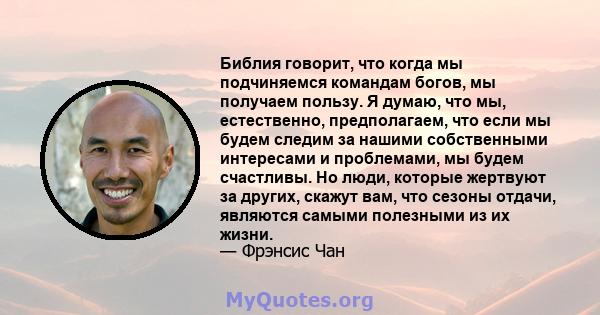 Библия говорит, что когда мы подчиняемся командам богов, мы получаем пользу. Я думаю, что мы, естественно, предполагаем, что если мы будем следим за нашими собственными интересами и проблемами, мы будем счастливы. Но