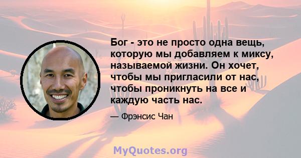 Бог - это не просто одна вещь, которую мы добавляем к миксу, называемой жизни. Он хочет, чтобы мы пригласили от нас, чтобы проникнуть на все и каждую часть нас.