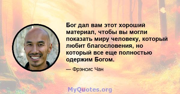 Бог дал вам этот хороший материал, чтобы вы могли показать миру человеку, который любит благословения, но который все еще полностью одержим Богом.