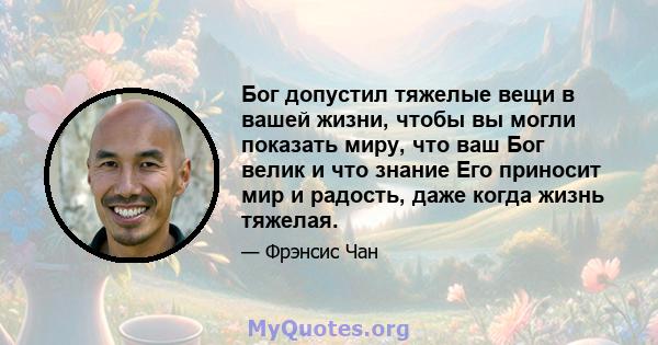 Бог допустил тяжелые вещи в вашей жизни, чтобы вы могли показать миру, что ваш Бог велик и что знание Его приносит мир и радость, даже когда жизнь тяжелая.