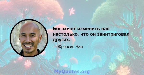 Бог хочет изменить нас настолько, что он заинтриговал других.