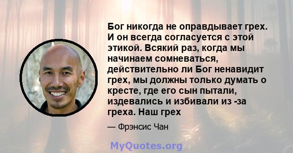 Бог никогда не оправдывает грех. И он всегда согласуется с этой этикой. Всякий раз, когда мы начинаем сомневаться, действительно ли Бог ненавидит грех, мы должны только думать о кресте, где его сын пытали, издевались и