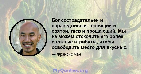 Бог сострадательен и справедливый, любящий и святой, гнев и прощающий. Мы не можем отскочить его более сложные атрибуты, чтобы освободить место для вкусных.