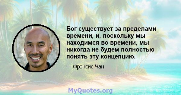 Бог существует за пределами времени, и, поскольку мы находимся во времени, мы никогда не будем полностью понять эту концепцию.