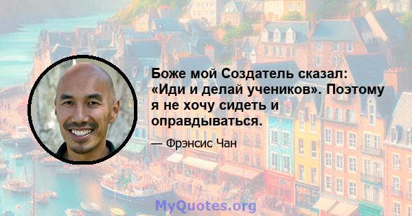 Боже мой Создатель сказал: «Иди и делай учеников». Поэтому я не хочу сидеть и оправдываться.