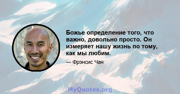 Божье определение того, что важно, довольно просто. Он измеряет нашу жизнь по тому, как мы любим.