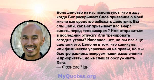 Большинство из нас используют, что я жду, когда Бог раскрывает Свое призвание о моей жизни как средство избежать действия. Вы слышали, как Бог призывает вас вчера сидеть перед телевизором? Или отправиться в последний