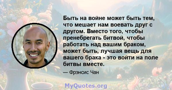 Быть на войне может быть тем, что мешает нам воевать друг с другом. Вместо того, чтобы пренебрегать битвой, чтобы работать над вашим браком, может быть, лучшая вещь для вашего брака - это войти на поле битвы вместе.