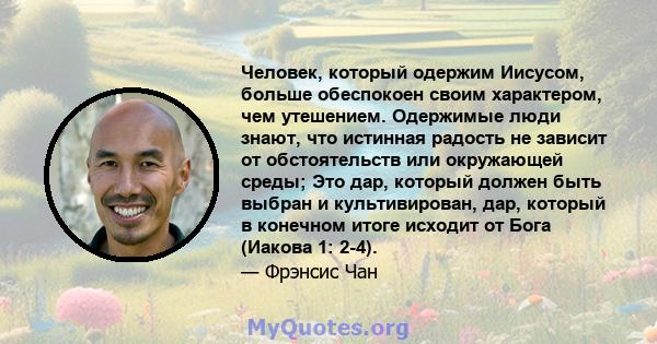 Человек, который одержим Иисусом, больше обеспокоен своим характером, чем утешением. Одержимые люди знают, что истинная радость не зависит от обстоятельств или окружающей среды; Это дар, который должен быть выбран и