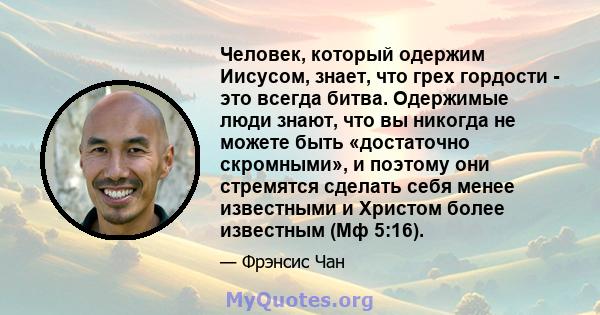 Человек, который одержим Иисусом, знает, что грех гордости - это всегда битва. Одержимые люди знают, что вы никогда не можете быть «достаточно скромными», и поэтому они стремятся сделать себя менее известными и Христом