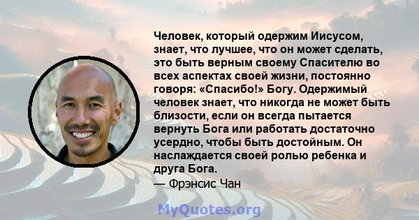 Человек, который одержим Иисусом, знает, что лучшее, что он может сделать, это быть верным своему Спасителю во всех аспектах своей жизни, постоянно говоря: «Спасибо!» Богу. Одержимый человек знает, что никогда не может