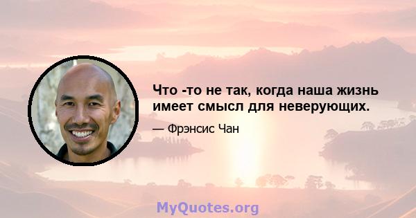 Что -то не так, когда наша жизнь имеет смысл для неверующих.