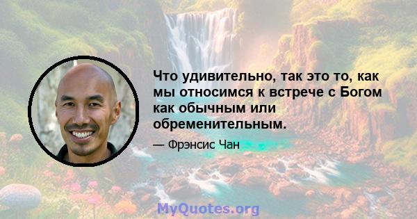 Что удивительно, так это то, как мы относимся к встрече с Богом как обычным или обременительным.