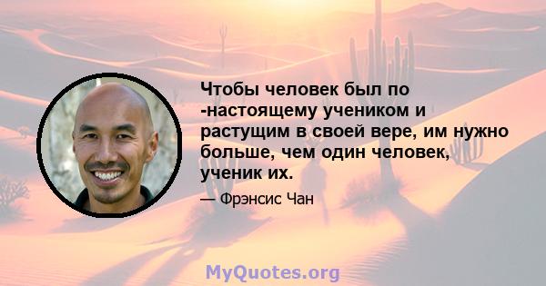 Чтобы человек был по -настоящему учеником и растущим в своей вере, им нужно больше, чем один человек, ученик их.