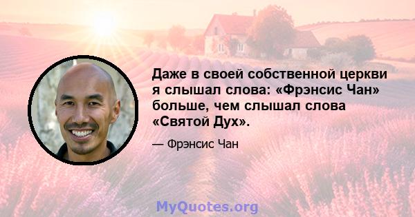 Даже в своей собственной церкви я слышал слова: «Фрэнсис Чан» больше, чем слышал слова «Святой Дух».