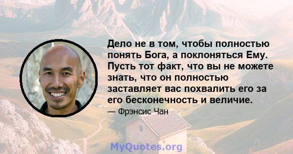 Дело не в том, чтобы полностью понять Бога, а поклоняться Ему. Пусть тот факт, что вы не можете знать, что он полностью заставляет вас похвалить его за его бесконечность и величие.