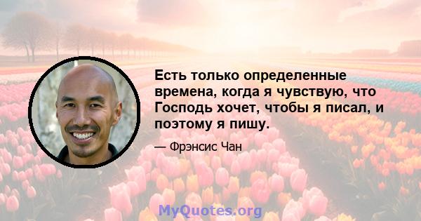 Есть только определенные времена, когда я чувствую, что Господь хочет, чтобы я писал, и поэтому я пишу.