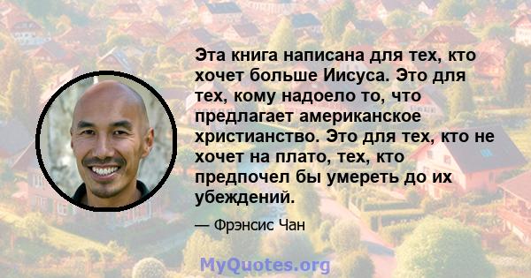 Эта книга написана для тех, кто хочет больше Иисуса. Это для тех, кому надоело то, что предлагает американское христианство. Это для тех, кто не хочет на плато, тех, кто предпочел бы умереть до их убеждений.