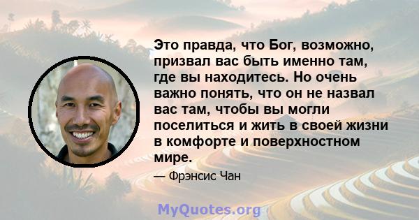 Это правда, что Бог, возможно, призвал вас быть именно там, где вы находитесь. Но очень важно понять, что он не назвал вас там, чтобы вы могли поселиться и жить в своей жизни в комфорте и поверхностном мире.