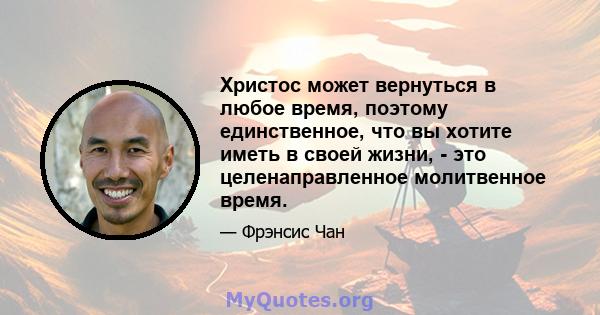 Христос может вернуться в любое время, поэтому единственное, что вы хотите иметь в своей жизни, - это целенаправленное молитвенное время.