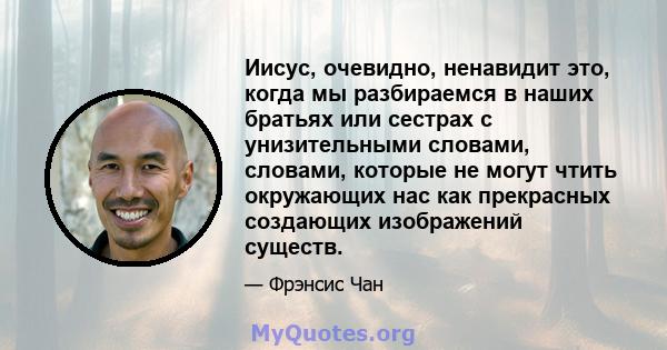 Иисус, очевидно, ненавидит это, когда мы разбираемся в наших братьях или сестрах с унизительными словами, словами, которые не могут чтить окружающих нас как прекрасных создающих изображений существ.