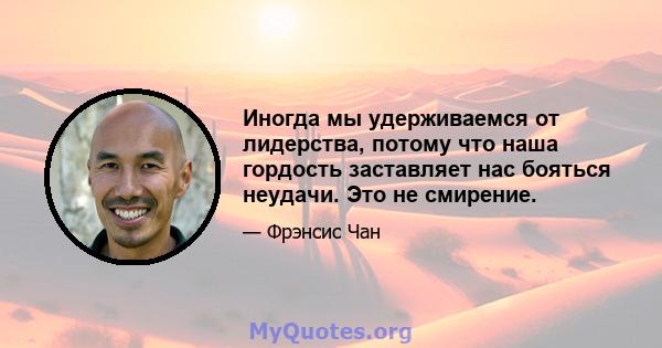 Иногда мы удерживаемся от лидерства, потому что наша гордость заставляет нас бояться неудачи. Это не смирение.