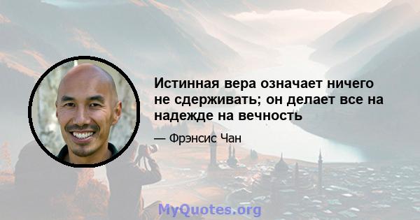 Истинная вера означает ничего не сдерживать; он делает все на надежде на вечность