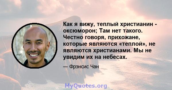 Как я вижу, теплый христианин - оксюморон; Там нет такого. Честно говоря, прихожане, которые являются «теплой», не являются христианами. Мы не увидим их на небесах.