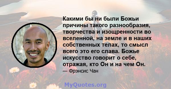 Какими бы ни были Божьи причины такого разнообразия, творчества и изощренности во вселенной, на земле и в наших собственных телах, то смысл всего это его слава. Божье искусство говорит о себе, отражая, кто Он и на чем