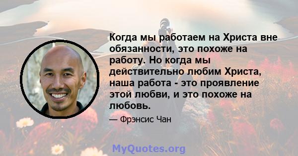 Когда мы работаем на Христа вне обязанности, это похоже на работу. Но когда мы действительно любим Христа, наша работа - это проявление этой любви, и это похоже на любовь.