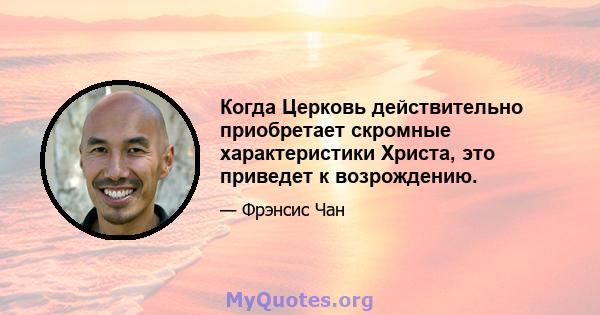 Когда Церковь действительно приобретает скромные характеристики Христа, это приведет к возрождению.