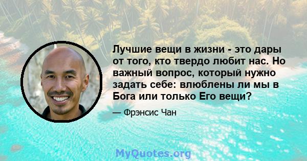 Лучшие вещи в жизни - это дары от того, кто твердо любит нас. Но важный вопрос, который нужно задать себе: влюблены ли мы в Бога или только Его вещи?