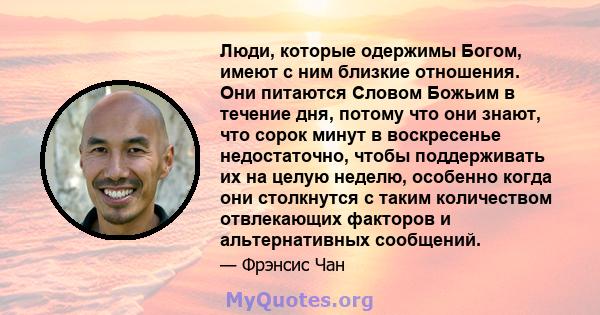 Люди, которые одержимы Богом, имеют с ним близкие отношения. Они питаются Словом Божьим в течение дня, потому что они знают, что сорок минут в воскресенье недостаточно, чтобы поддерживать их на целую неделю, особенно