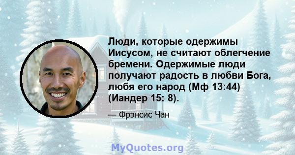 Люди, которые одержимы Иисусом, не считают облегчение бремени. Одержимые люди получают радость в любви Бога, любя его народ (Мф 13:44) (Иандер 15: 8).