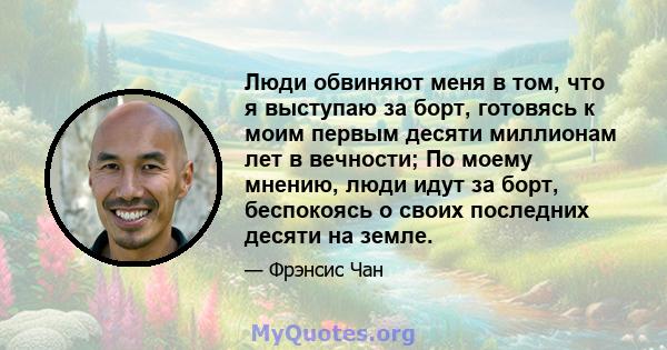 Люди обвиняют меня в том, что я выступаю за борт, готовясь к моим первым десяти миллионам лет в вечности; По моему мнению, люди идут за борт, беспокоясь о своих последних десяти на земле.