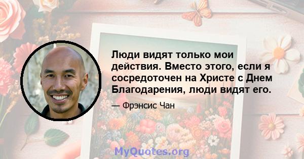 Люди видят только мои действия. Вместо этого, если я сосредоточен на Христе с Днем Благодарения, люди видят его.