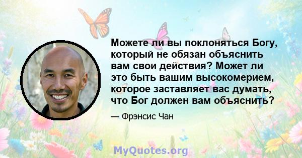 Можете ли вы поклоняться Богу, который не обязан объяснить вам свои действия? Может ли это быть вашим высокомерием, которое заставляет вас думать, что Бог должен вам объяснить?