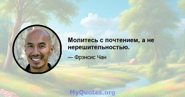 Молитесь с почтением, а не нерешительностью.