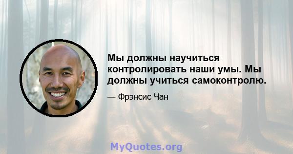 Мы должны научиться контролировать наши умы. Мы должны учиться самоконтролю.