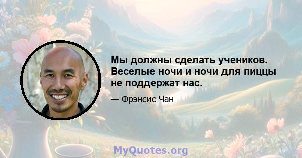 Мы должны сделать учеников. Веселые ночи и ночи для пиццы не поддержат нас.