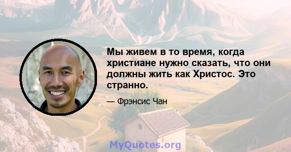 Мы живем в то время, когда христиане нужно сказать, что они должны жить как Христос. Это странно.