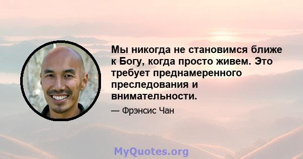 Мы никогда не становимся ближе к Богу, когда просто живем. Это требует преднамеренного преследования и внимательности.